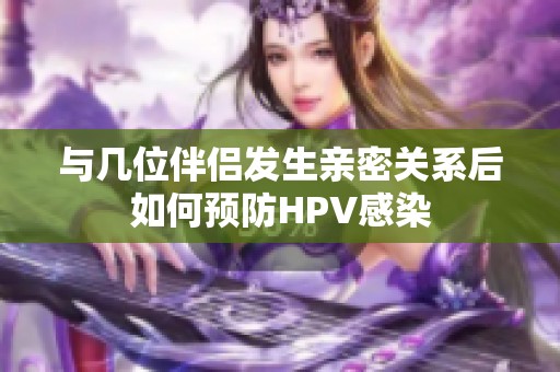 與幾位伴侶發(fā)生親密關(guān)系后如何預(yù)防HPV感染
