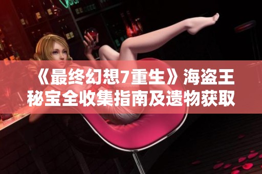 《最終幻想7重生》海盜王秘寶全收集指南及遺物獲取技巧解析