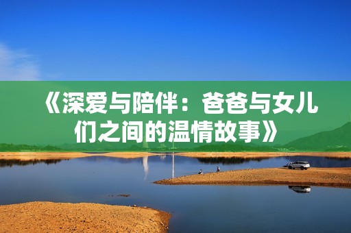 《深?lèi)?ài)與陪伴：爸爸與女兒們之間的溫情故事》