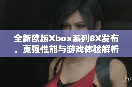 全新歐版Xbox系列8X發布，更強性能與游戲體驗解析