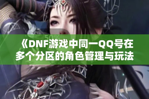 《DNF游戲中同一QQ號在多個分區的角色管理與玩法解析》