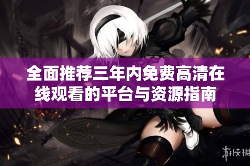 全面推薦三年內(nèi)免費(fèi)高清在線觀看的平臺(tái)與資源指南