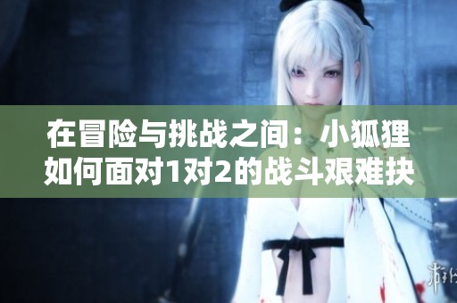 在冒險與挑戰之間：小狐貍如何面對1對2的戰斗艱難抉擇