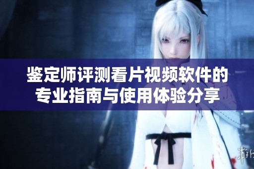 鑒定師評測看片視頻軟件的專業指南與使用體驗分享