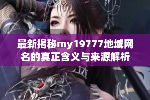 最新揭秘my19777地域網(wǎng)名的真正含義與來源解析