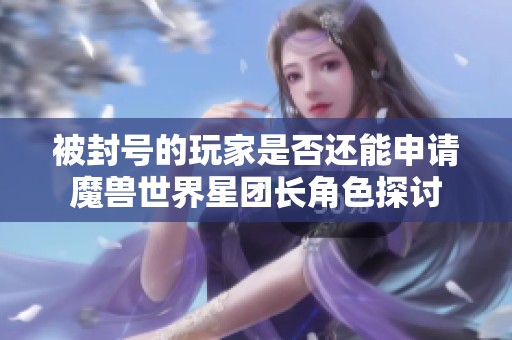 被封號(hào)的玩家是否還能申請(qǐng)魔獸世界星團(tuán)長(zhǎng)角色探討