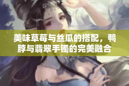 美味草莓與絲瓜的搭配，鴨脖與翡翠手鐲的完美融合