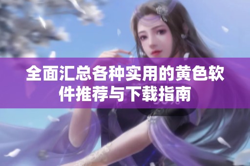 全面匯總各種實(shí)用的黃色軟件推薦與下載指南