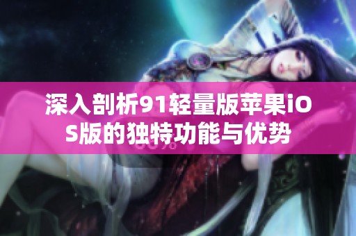 深入剖析91輕量版蘋果iOS版的獨特功能與優勢