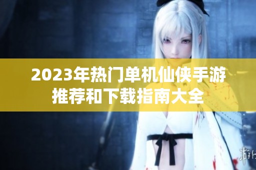 2023年熱門單機仙俠手游推薦和下載指南大全
