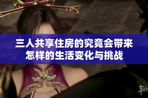 三人共享住房的究竟會帶來怎樣的生活變化與挑戰