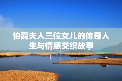 伯爵夫人三位女兒的傳奇人生與情感交織故事