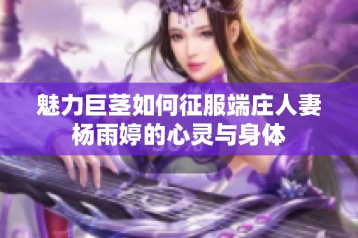 魅力巨莖如何征服端莊人妻楊雨婷的心靈與身體