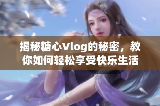 揭秘糖心Vlog的秘密，教你如何輕松享受快樂生活