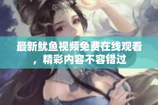 最新魷魚視頻免費在線觀看，精彩內容不容錯過