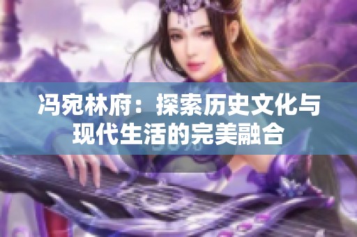 馮宛林府：探索歷史文化與現代生活的完美融合