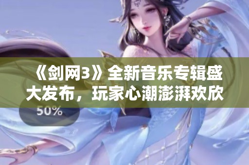 《劍網3》全新音樂專輯盛大發布，玩家心潮澎湃歡欣鼓舞