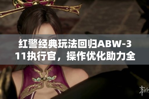 紅警經典玩法回歸ABW-311執(zhí)行官，操作優(yōu)化助力全新體驗