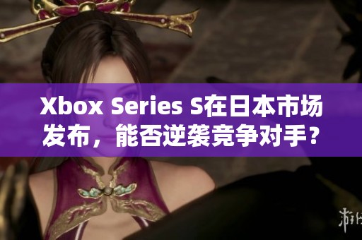 Xbox Series S在日本市場發布，能否逆襲競爭對手？