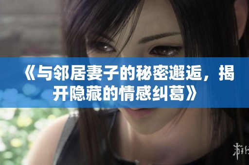 《與鄰居妻子的秘密邂逅，揭開隱藏的情感糾葛》