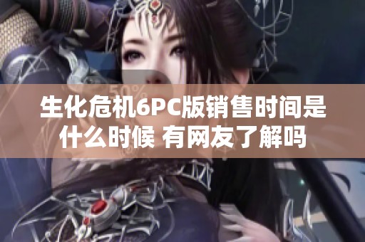 生化危機6PC版銷售時間是什么時候 有網友了解嗎