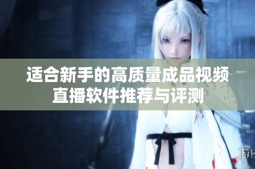 適合新手的高質量成品視頻直播軟件推薦與評測