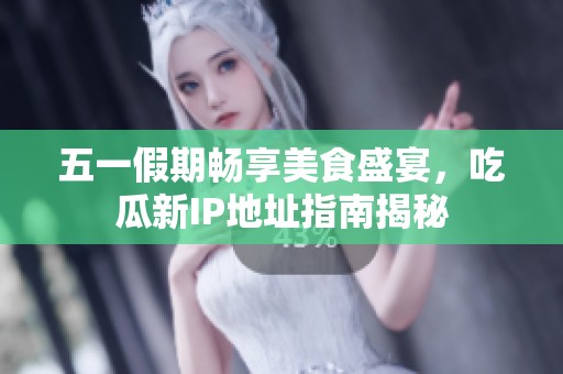 五一假期暢享美食盛宴，吃瓜新IP地址指南揭秘