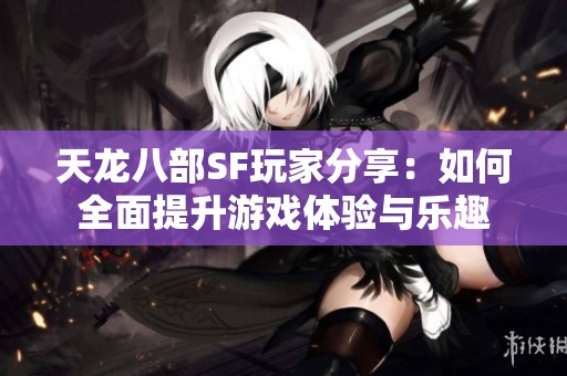 天龍八部SF玩家分享：如何全面提升游戲體驗與樂趣