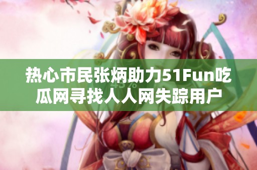 熱心市民張炳助力51Fun吃瓜網尋找人人網失蹤用戶