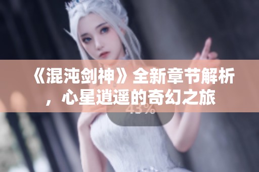 《混沌劍神》全新章節解析，心星逍遙的奇幻之旅