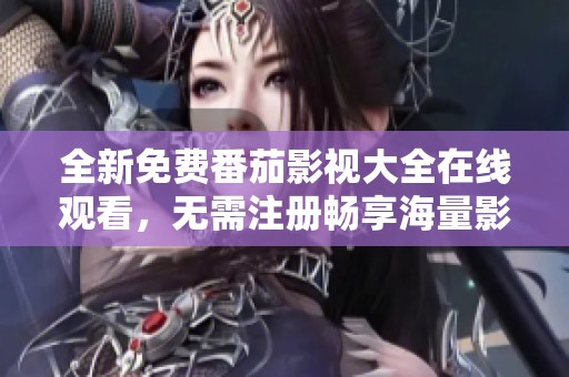 全新免費番茄影視大全在線觀看，無需注冊暢享海量影片