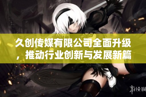久創傳媒有限公司全面升級，推動行業創新與發展新篇章