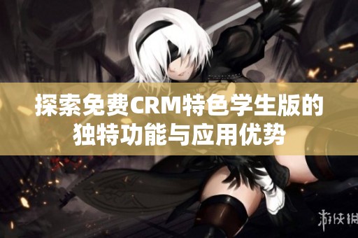 探索免費CRM特色學生版的獨特功能與應用優勢