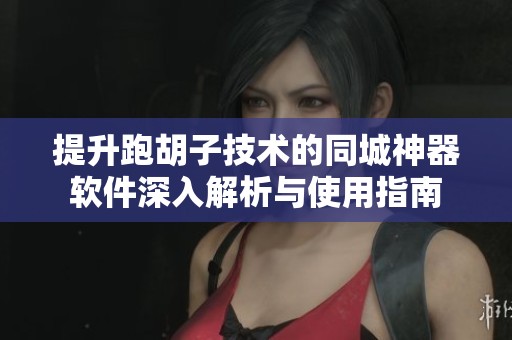 提升跑胡子技術的同城神器軟件深入解析與使用指南