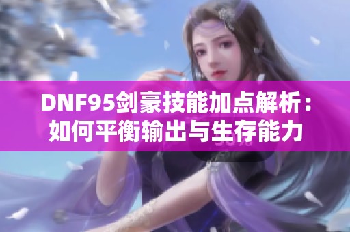DNF95劍豪技能加點解析：如何平衡輸出與生存能力
