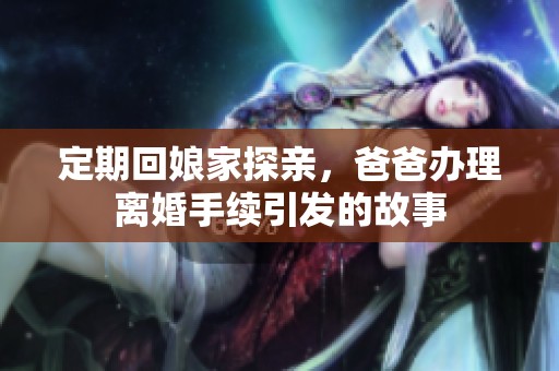 定期回娘家探親，爸爸辦理離婚手續引發的故事