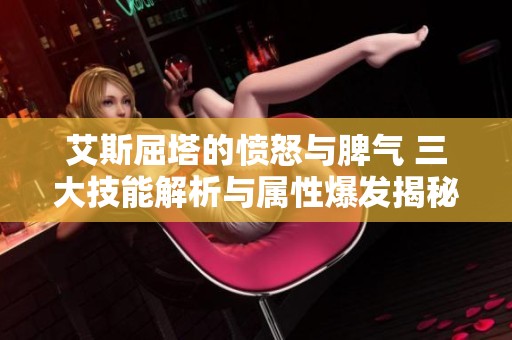 艾斯屈塔的憤怒與脾氣 三大技能解析與屬性爆發揭秘