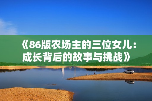 《86版農場主的三位女兒：成長背后的故事與挑戰》