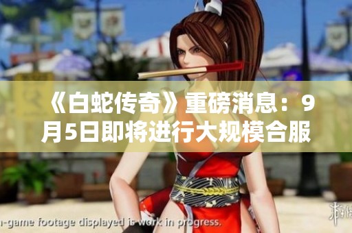 《白蛇傳奇》重磅消息：9月5日即將進行大規模合服安排！