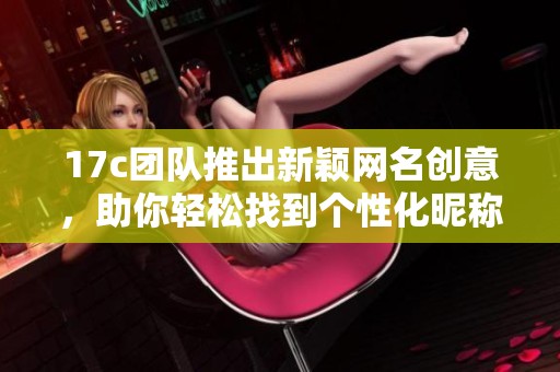17c團(tuán)隊(duì)推出新穎網(wǎng)名創(chuàng)意，助你輕松找到個(gè)性化昵稱(chēng)