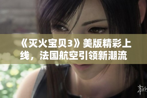 《滅火寶貝3》美版精彩上線，法國航空引領新潮流