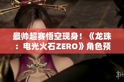最帥超賽悟空現(xiàn)身！《龍珠：電光火石ZERO》角色預(yù)告片重磅發(fā)布