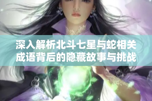深入解析北斗七星與蛇相關成語背后的隱藏故事與挑戰技巧