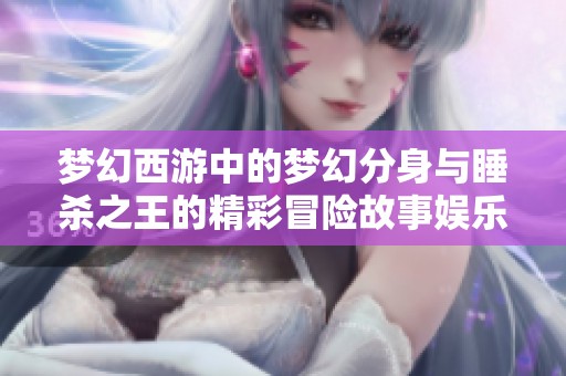 夢幻西游中的夢幻分身與睡殺之王的精彩冒險故事娛樂賞析