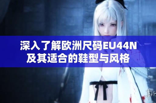 深入了解歐洲尺碼EU44N及其適合的鞋型與風格