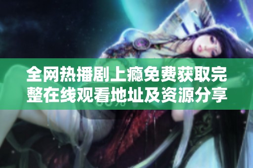 全網熱播劇上癮免費獲取完整在線觀看地址及資源分享