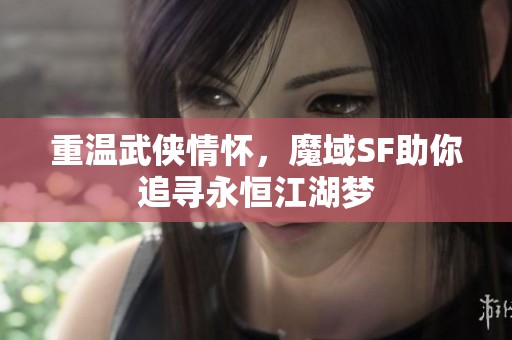 重溫武俠情懷，魔域SF助你追尋永恒江湖夢(mèng)