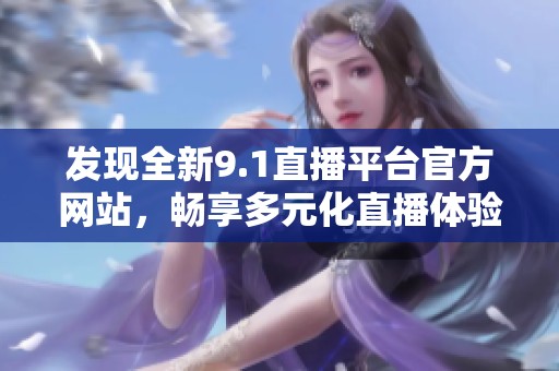 發現全新9.1直播平臺官方網站，暢享多元化直播體驗！