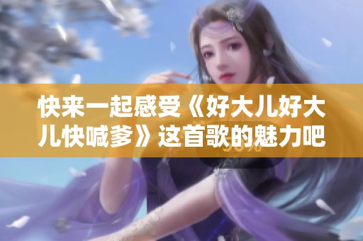 快來一起感受《好大兒好大兒快喊爹》這首歌的魅力吧