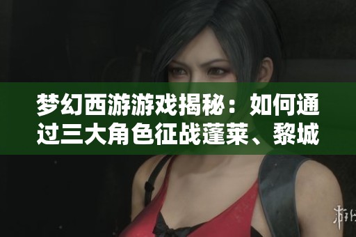 夢幻西游游戲揭秘：如何通過三大角色征戰蓬萊、黎城與東海淵